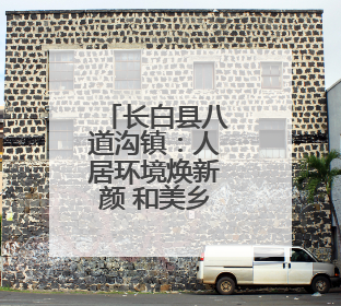 长白县八道沟镇：人居环境焕新颜 和美乡村入画来