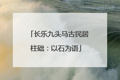 长乐九头马古民居柱础：以石为语