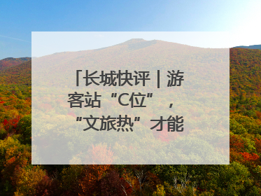 长城快评｜游客站“C位”，“文旅热”才能长热不衰
