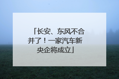 长安、东风不合并了！一家汽车新央企将成立