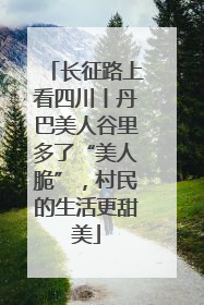 长征路上看四川丨丹巴美人谷里多了“美人脆”，村民的生活更甜美