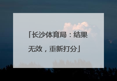 长沙体育局：结果无效，重新打分