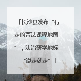 长沙县发布“行走的普法课程地图”，法治研学地标“说走就走”