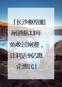 长沙枢纽船闸通航13年免收过闸费，让利近9亿惠企惠民