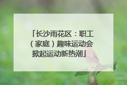 长沙雨花区：职工（家庭）趣味运动会掀起运动新热潮