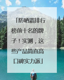 防晒霜排行榜前十名的牌子！实测，这些产品简直高口碑实力派