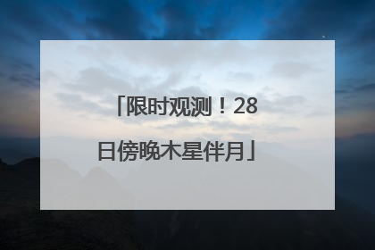 限时观测！28日傍晚木星伴月