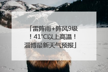 雷阵雨+阵风9级！41℃以上高温！淄博最新天气预报