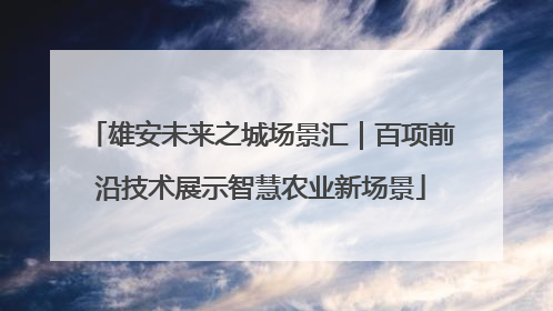 雄安未来之城场景汇｜百项前沿技术展示智慧农业新场景
