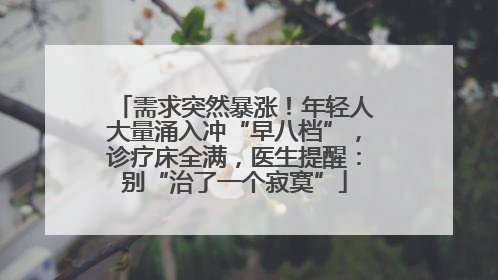 需求突然暴涨！年轻人大量涌入冲“早八档”，诊疗床全满，医生提醒：别“治了一个寂寞”