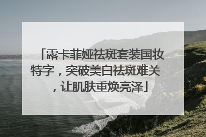 露卡菲娅祛斑套装国妆特字，突破美白祛斑难关，让肌肤重焕亮泽