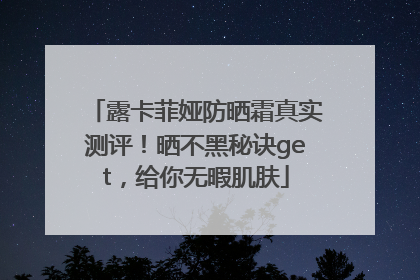 露卡菲娅防晒霜真实测评！晒不黑秘诀get，给你无暇肌肤