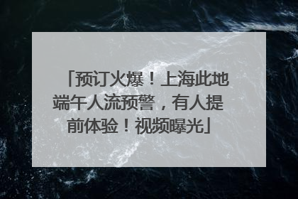 预订火爆！上海此地端午人流预警，有人提前体验！视频曝光