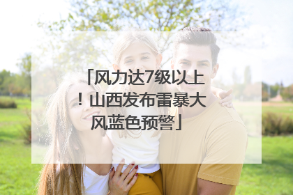 风力达7级以上！山西发布雷暴大风蓝色预警