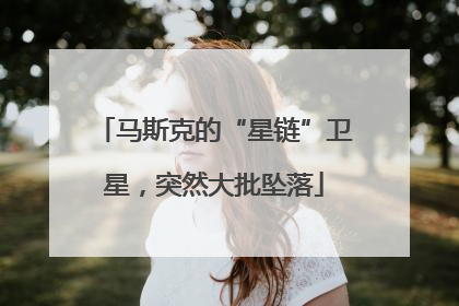 马斯克的“星链”卫星，突然大批坠落