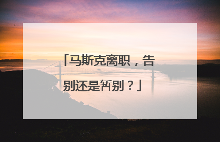 马斯克离职，告别还是暂别？