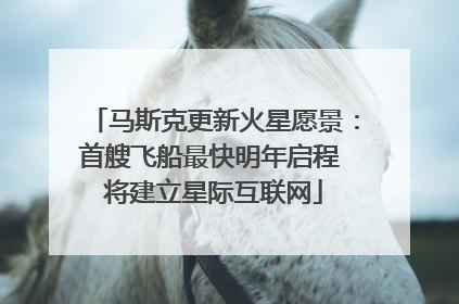 马斯克更新火星愿景：首艘飞船最快明年启程 将建立星际互联网