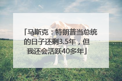 马斯克：特朗普当总统的日子还剩3.5年，但我还会活跃40多年
