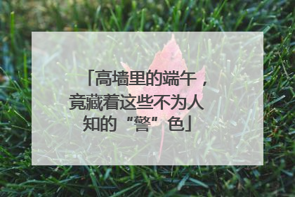 高墙里的端午，竟藏着这些不为人知的“警”色