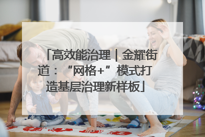 高效能治理｜金耀街道：“网格+”模式打造基层治理新样板