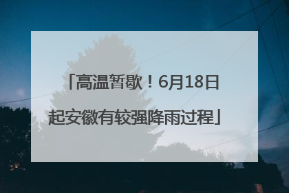 高温暂歇！6月18日起安徽有较强降雨过程