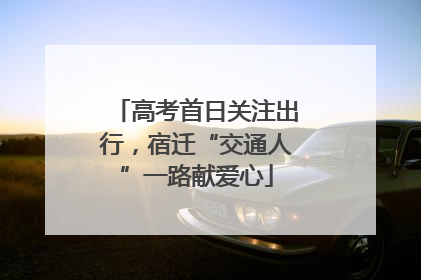 高考首日关注出行，宿迁“交通人”一路献爱心