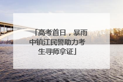 高考首日，暴雨中镇江民警助力考生寻师拿证
