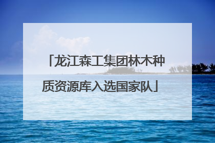 龙江森工集团林木种质资源库入选国家队