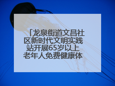 龙泉街道文昌社区新时代文明实践站开展65岁以上老年人免费健康体检活动
