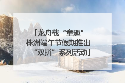 龙舟载“童趣” 株洲端午节假期推出“双拼”系列活动