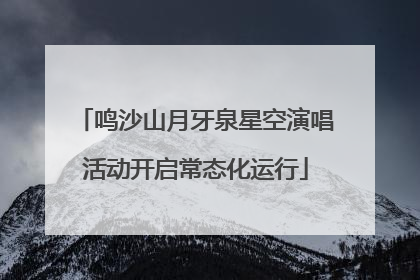 鸣沙山月牙泉星空演唱活动开启常态化运行