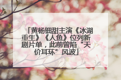 黄杨钿甜主演《冰湖重生》《人鱼》位列新剧片单，此前曾陷“天价耳环”风波