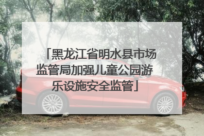 黑龙江省明水县市场监管局加强儿童公园游乐设施安全监管