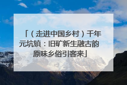 （走进中国乡村）千年元坑镇：旧矿新生融古韵 原味乡俗引客来