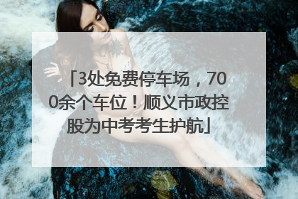 3处免费停车场，700余个车位！顺义市政控股为中考考生护航