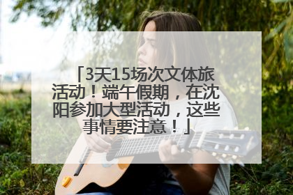 3天15场次文体旅活动！端午假期，在沈阳参加大型活动，这些事情要注意！