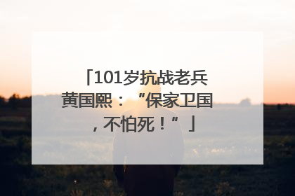 101岁抗战老兵黄国熙：“保家卫国，不怕死！”