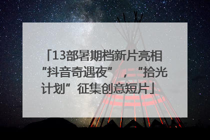 13部暑期档新片亮相“抖音奇遇夜”，“拾光计划”征集创意短片