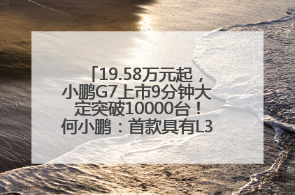19.58万元起，小鹏G7上市9分钟大定突破10000台！何小鹏：首款具有L3级算力的AI汽车！雷军此前预祝发布成功
