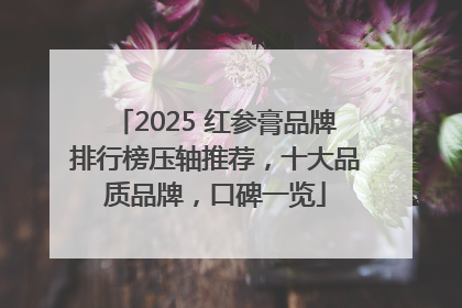 2025 红参膏品牌排行榜压轴推荐，十大品质品牌，口碑一览