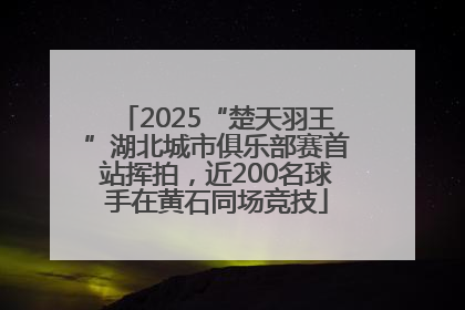 2025“楚天羽王”湖北城市俱乐部赛首站挥拍，近200名球手在黄石同场竞技