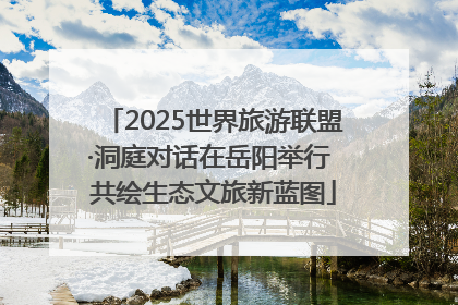 2025世界旅游联盟·洞庭对话在岳阳举行 共绘生态文旅新蓝图