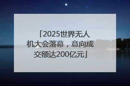 2025世界无人机大会落幕，意向成交额达200亿元