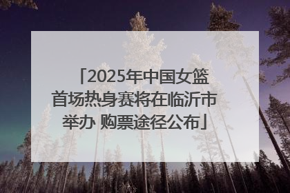 2025年中国女篮首场热身赛将在临沂市举办 购票途径公布