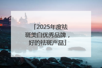 2025年度祛斑美白优秀品牌，好的祛斑产品