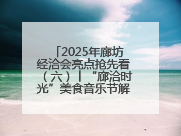 2025年廊坊经洽会亮点抢先看（六）丨“廊洽时光”美食音乐节解锁潮酷打卡方式