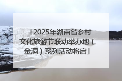 2025年湖南省乡村文化旅游节联动举办地（金洞）系列活动将启