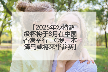 2025年沙特超级杯将于8月在中国香港举行，C罗、本泽马或将来华参赛