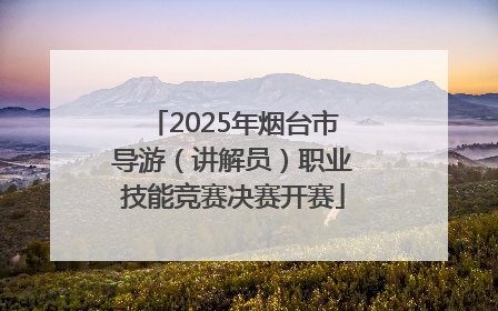 2025年烟台市导游（讲解员）职业技能竞赛决赛开赛