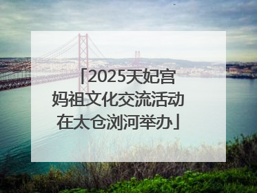 2025天妃宫妈祖文化交流活动在太仓浏河举办